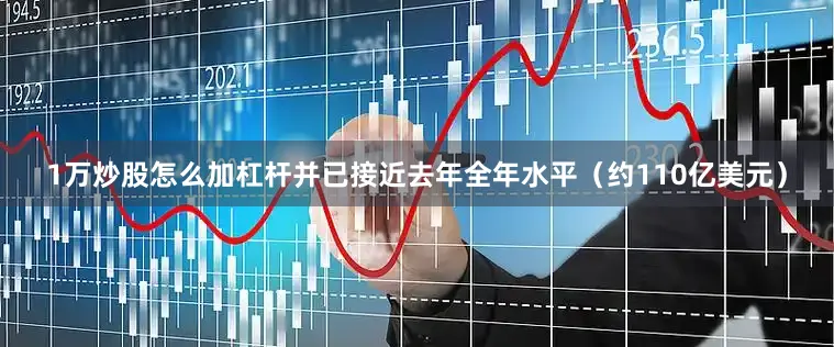 1万炒股怎么加杠杆并已接近去年全年水平（约110亿美元）