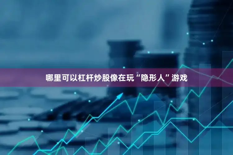 哪里可以杠杆炒股像在玩“隐形人”游戏