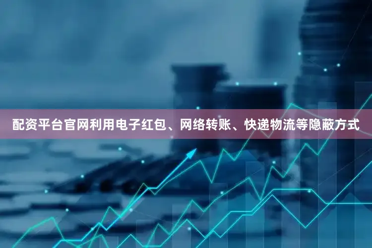 配资平台官网利用电子红包、网络转账、快递物流等隐蔽方式