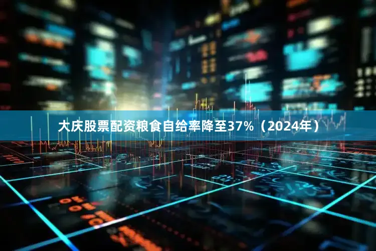 大庆股票配资粮食自给率降至37%（2024年）