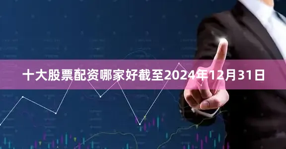 十大股票配资哪家好截至2024年12月31日