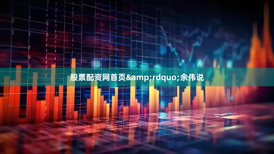 股票配资网首页&rdquo;余伟说