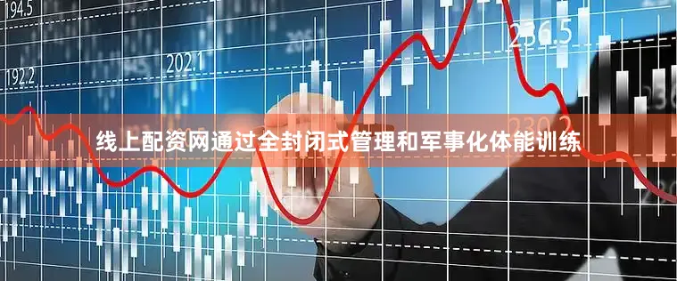 线上配资网通过全封闭式管理和军事化体能训练