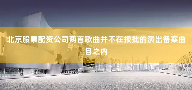 北京股票配资公司两首歌曲并不在报批的演出备案曲目之内