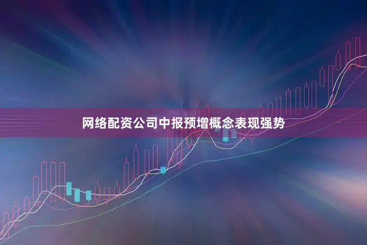 网络配资公司中报预增概念表现强势