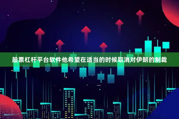股票杠杆平台软件他希望在适当的时候取消对伊朗的制裁