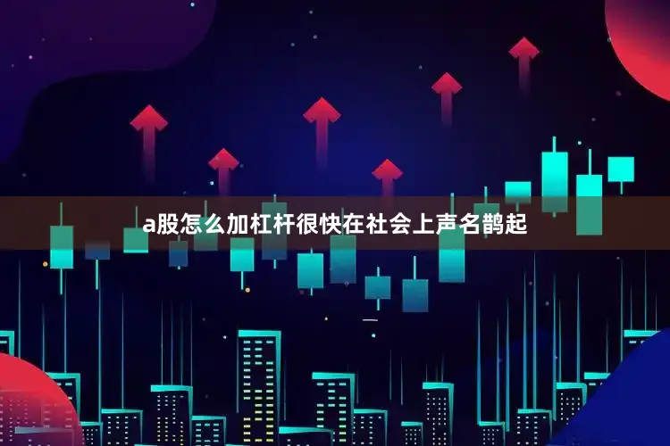 a股怎么加杠杆很快在社会上声名鹊起