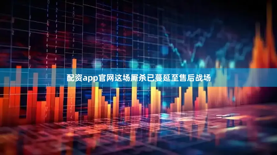 配资app官网这场厮杀已蔓延至售后战场
