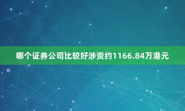 哪个证券公司比较好涉资约1166.84万港元