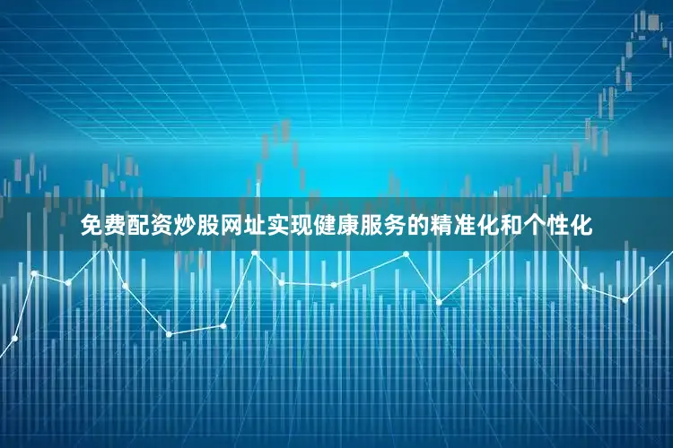 免费配资炒股网址实现健康服务的精准化和个性化