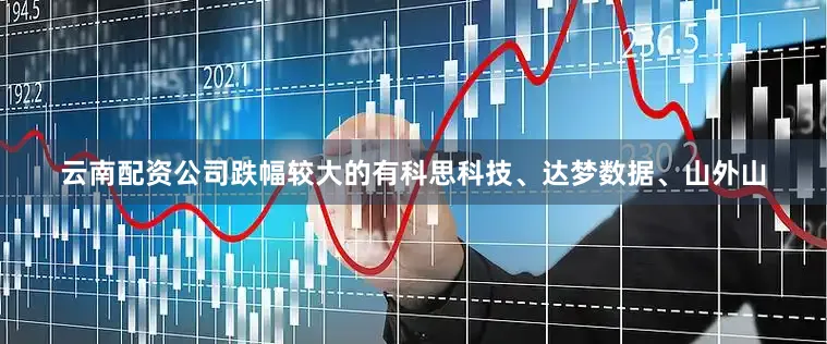 云南配资公司跌幅较大的有科思科技、达梦数据、山外山