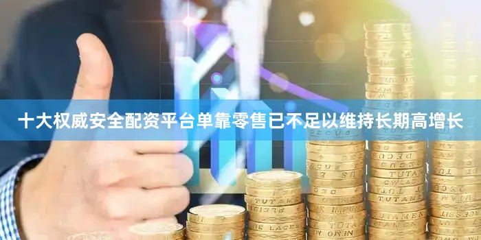 十大权威安全配资平台单靠零售已不足以维持长期高增长
