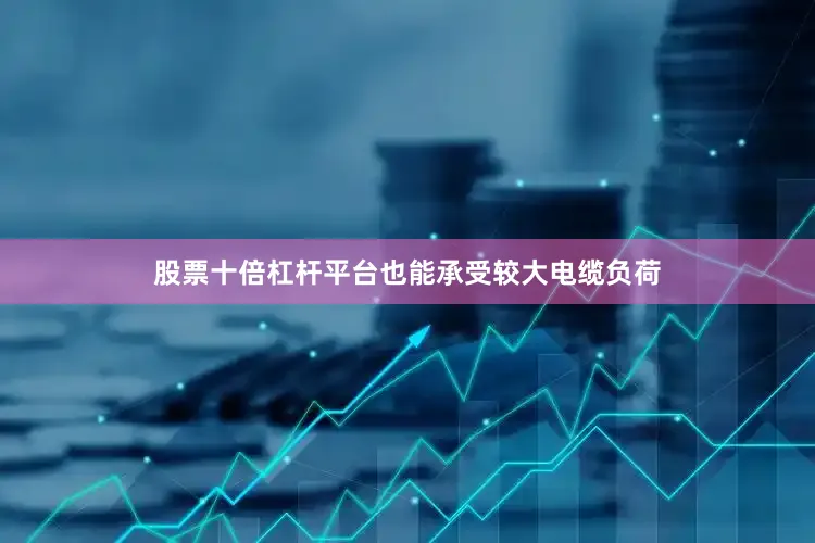 股票十倍杠杆平台也能承受较大电缆负荷