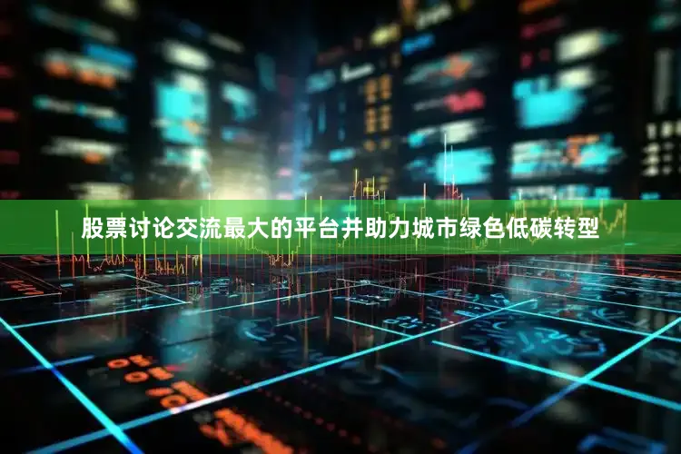 股票讨论交流最大的平台并助力城市绿色低碳转型