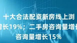 十大合法配资新房线上浏览量增长19%；二手房咨询量增长15%